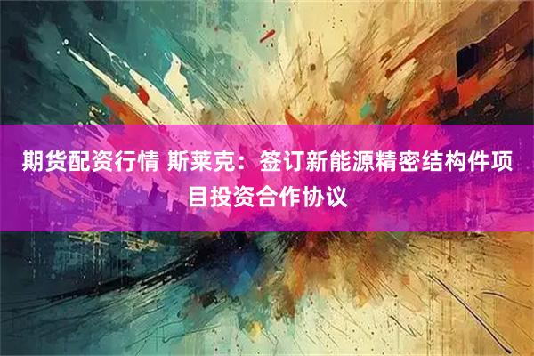 期货配资行情 斯莱克：签订新能源精密结构件项目投资合作协议