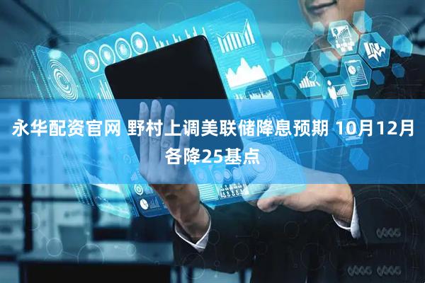 永华配资官网 野村上调美联储降息预期 10月12月各降25基点