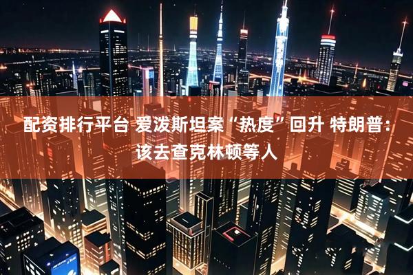 配资排行平台 爱泼斯坦案“热度”回升 特朗普：该去查克林顿等人