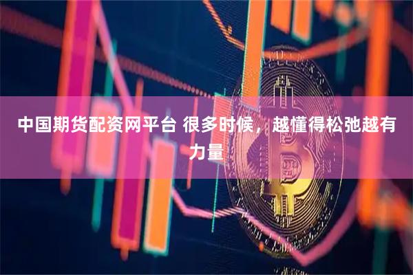 中国期货配资网平台 很多时候，越懂得松弛越有力量