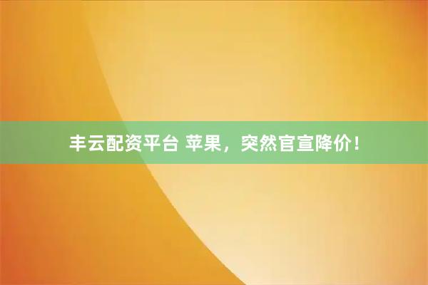 丰云配资平台 苹果，突然官宣降价！