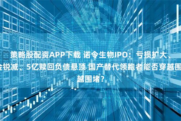 策略股配资APP下载 诺令生物IPO：亏损扩大、现金锐减、5亿赎回负债悬顶 国产替代领跑者能否穿越围堵？