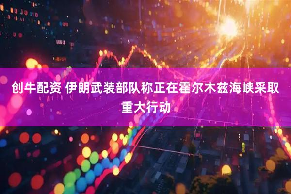 创牛配资 伊朗武装部队称正在霍尔木兹海峡采取重大行动