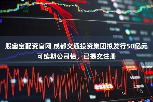 股鑫宝配资官网 成都交通投资集团拟发行50亿元可续期公司债，已提交注册