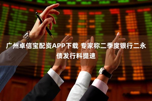 广州卓信宝配资APP下载 专家称二季度银行二永债发行料提速