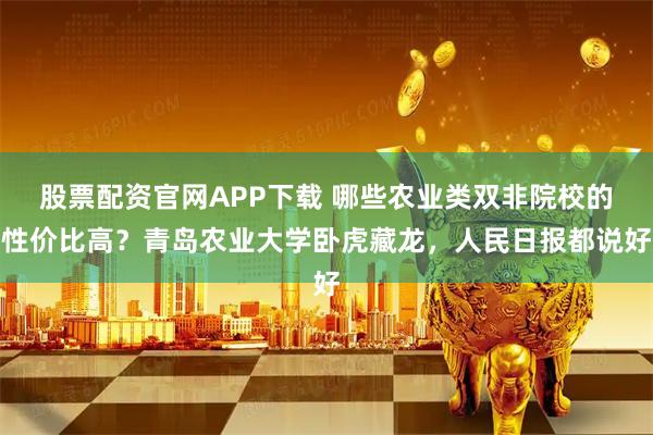 股票配资官网APP下载 哪些农业类双非院校的性价比高？青岛农业大学卧虎藏龙，人民日报都说好