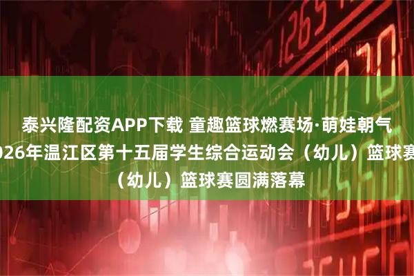 泰兴隆配资APP下载 童趣篮球燃赛场·萌娃朝气映温江 2026年温江区第十五届学生综合运动会（幼儿）篮球赛圆满落幕